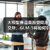 大模型赛道首股登陆港交所,GLM-5将如何引领AI新纪元?(图1) 大模型赛道首股登陆港交所,GLM-5将如何引领AI新纪元?(图1)