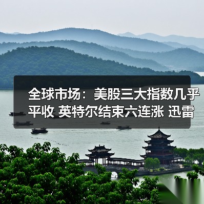 全球市场：美股三大指数几乎平收 英特尔结束六连涨 迅雷涨超37%
