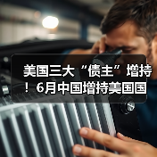 美国三大“债主”增持！6月中国增持美国国债1亿美元