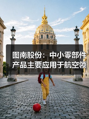 图南股份：中小零部件产品主要应用于航空领域，已构建覆盖熔炼至检测的全产业链