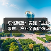 东北制药：实施“主业聚焦、产业全面扩张型”战略，加速向创新型、国际化、多元化医药