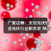 广发证券：太空光伏创造光伏行业新需求 预计全球光伏需求有望达到645GW