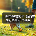 股市直线拉升！新西兰央行降息25个基点