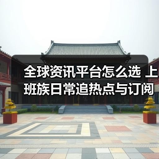 全球资讯平台怎么选 上班族日常追热点与订阅渠道对比 - 玄熵百博咨询
