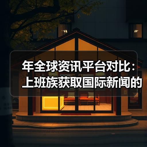 年全球资讯平台对比：上班族获取国际新闻的渠道选择建议 - 玄熵百博咨询
