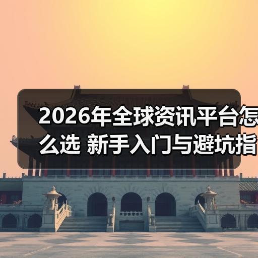 2026年全球资讯平台怎么选 新手入门与避坑指南 - 玄熵百博咨询
