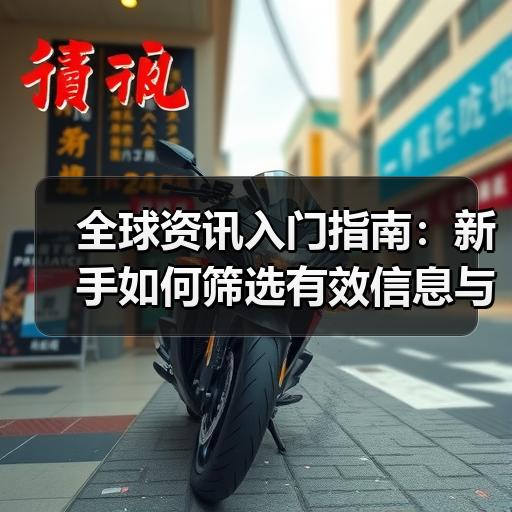 全球资讯入门指南：新手如何筛选有效信息与常见误区 - 玄熵百博咨询